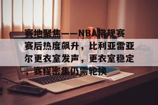ayx-赛地聚焦——NBA常规赛赛后热度飙升，比利亚雷亚尔更衣室发声，更衣室稳定，赛程密集仍需轮换的简单介绍