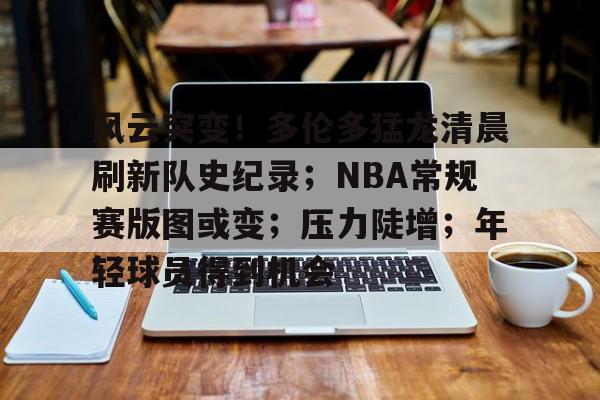 ayx-风云突变！多伦多猛龙清晨刷新队史纪录；NBA常规赛版图或变；压力陡增；年轻球员得到机会的简单介绍