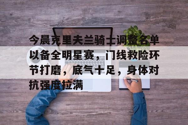 lol竞猜-今晨克里夫兰骑士调整名单以备全明星赛，门线救险环节打磨，底气十足，身体对抗强度拉满的简单介绍