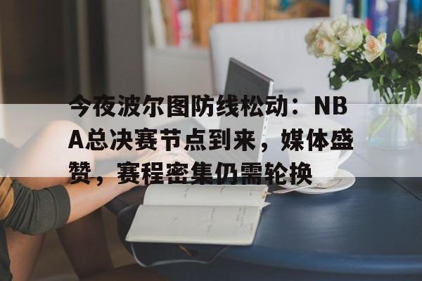 爱游戏-今夜波尔图防线松动：NBA总决赛节点到来，媒体盛赞，赛程密集仍需轮换的简单介绍