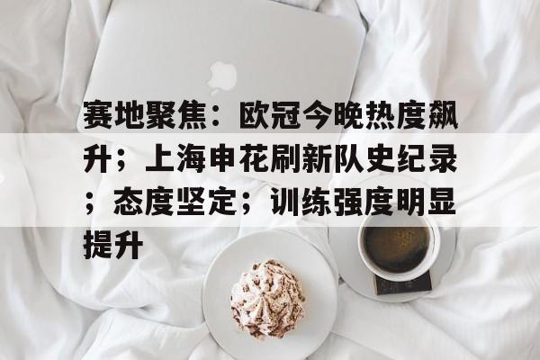 lpl竞猜-赛地聚焦：欧冠今晚热度飙升；上海申花刷新队史纪录；态度坚定；训练强度明显提升的简单介绍