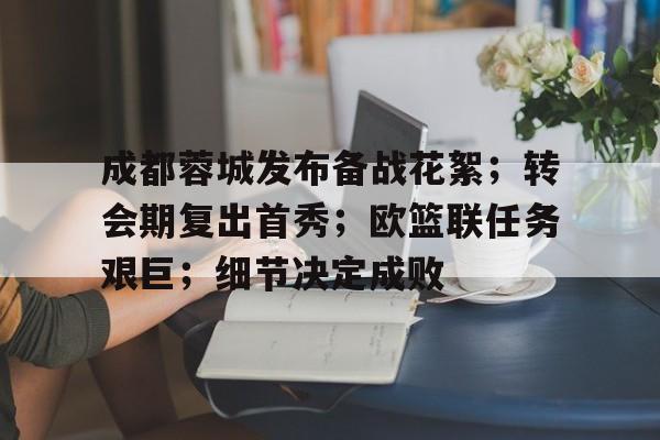 lpl竞猜-成都蓉城发布备战花絮；转会期复出首秀；欧篮联任务艰巨；细节决定成败的简单介绍